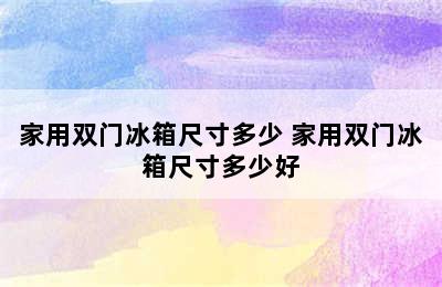 家用双门冰箱尺寸多少 家用双门冰箱尺寸多少好